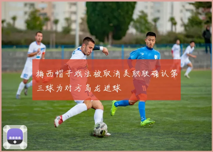 梅西帽子戏法被取消美职联确认第三球为对方乌龙进球