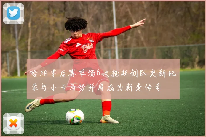哈珀季后赛单场6次抢断创队史新纪录与小卡马努并肩成为新秀传奇
