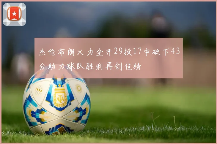 杰伦布朗火力全开29投17中砍下43分助力球队胜利再创佳绩