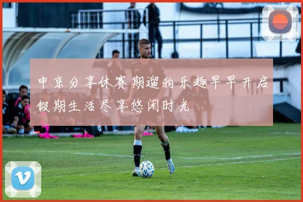 申京分享休赛期遛狗乐趣早早开启假期生活尽享悠闲时光
