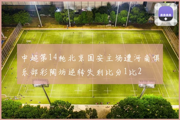 中超第14轮北京国安主场遭河南俱乐部彩陶坊逆转失利比分1比2