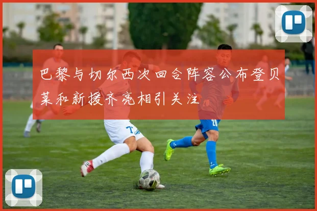巴黎与切尔西次回合阵容公布登贝莱和新援齐亮相引关注