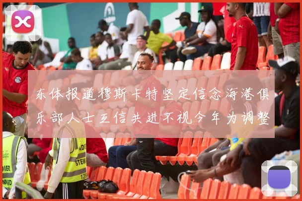东体报道穆斯卡特坚定信念海港俱乐部人士互信共进不视今年为调整年