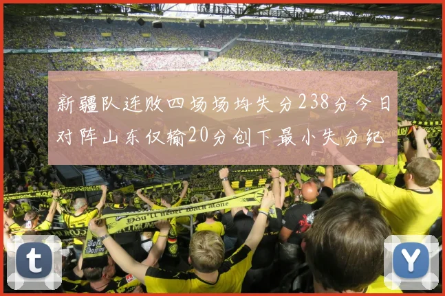 新疆队连败四场场均失分238分今日对阵山东仅输20分创下最小失分纪录