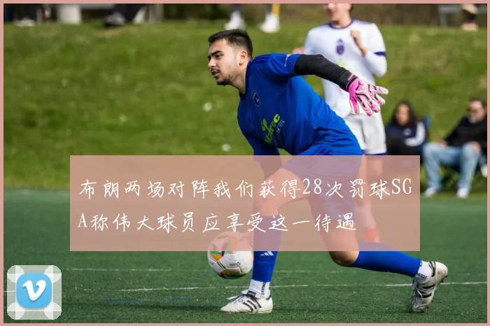 布朗两场对阵我们获得28次罚球SGA称伟大球员应享受这一待遇