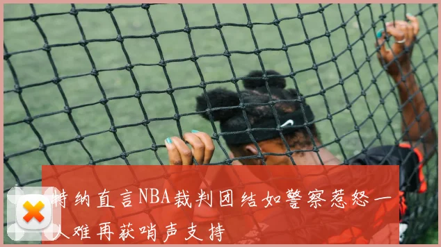 特纳直言NBA裁判团结如警察惹怒一人难再获哨声支持