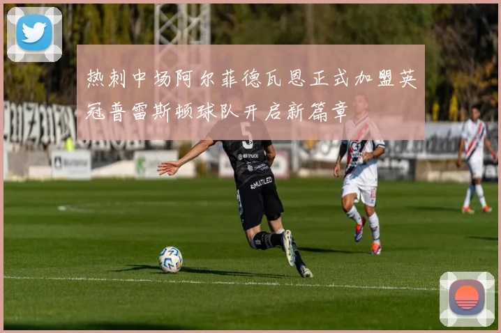 热刺中场阿尔菲德瓦恩正式加盟英冠普雷斯顿球队开启新篇章