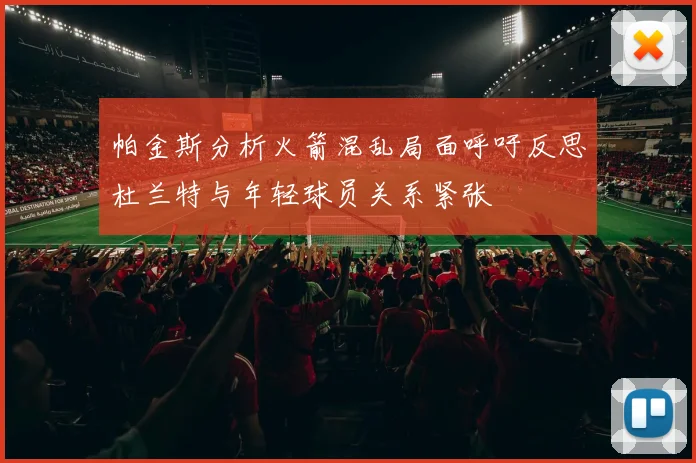 帕金斯分析火箭混乱局面呼吁反思杜兰特与年轻球员关系紧张