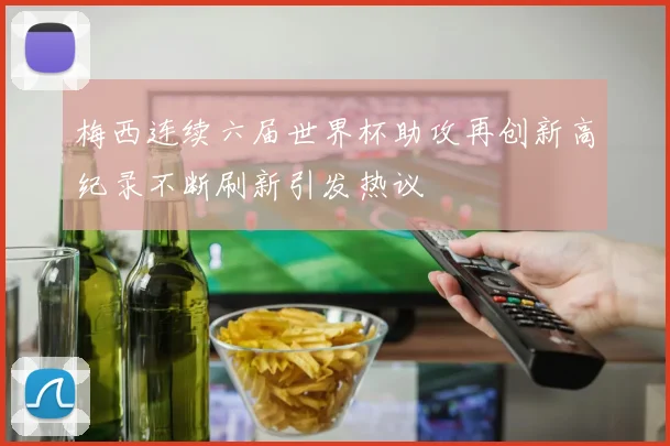 梅西连续六届世界杯助攻再创新高纪录不断刷新引发热议