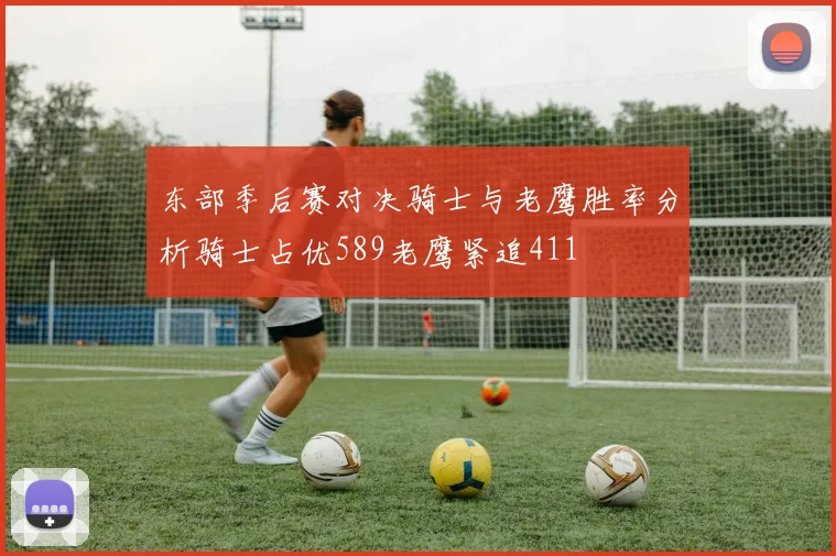东部季后赛对决骑士与老鹰胜率分析骑士占优589老鹰紧追411