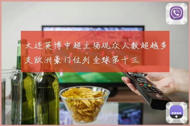 大连英博中超主场观众人数超越多支欧洲豪门位列全球第十三