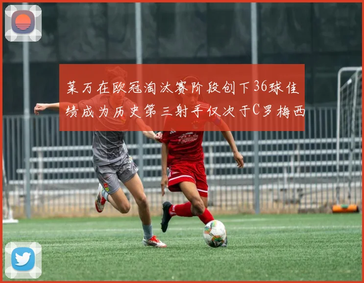 莱万在欧冠淘汰赛阶段创下36球佳绩成为历史第三射手仅次于C罗梅西