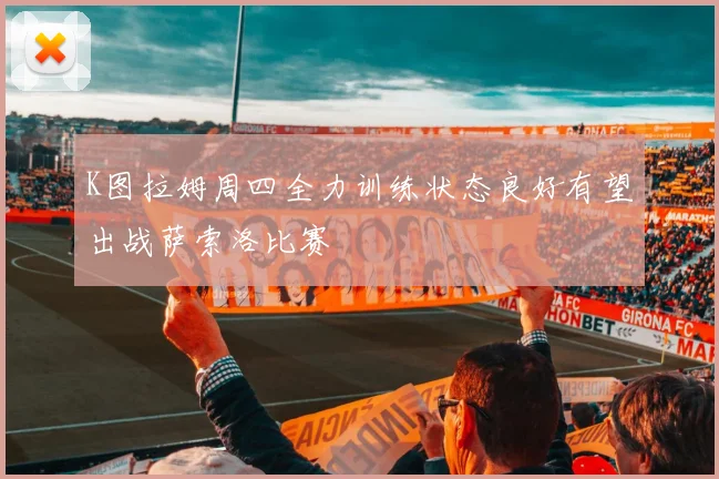 K图拉姆周四全力训练状态良好有望出战萨索洛比赛
