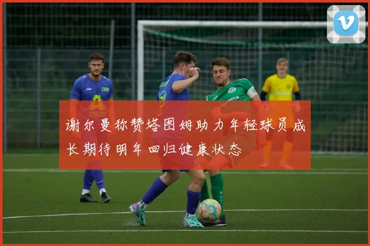 谢尔曼称赞塔图姆助力年轻球员成长期待明年回归健康状态